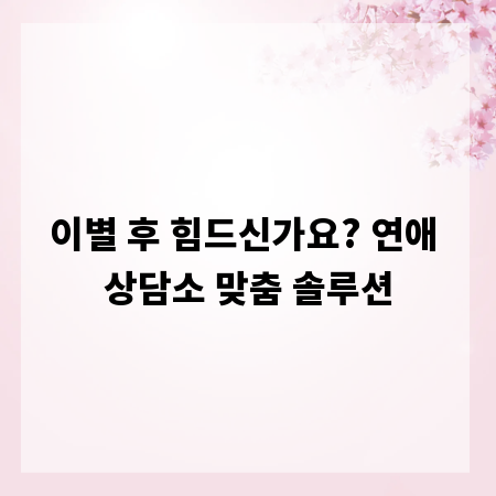 이별 후 힘드신가요? 연애 상담소 맞춤 솔루션