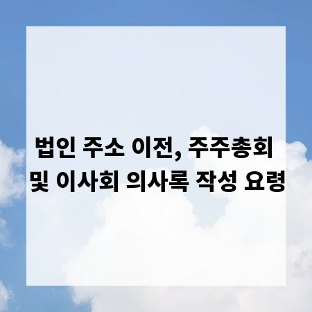 법인 주소 이전, 주주총회 및 이사회 의사록 작성 요령