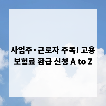 사업주·근로자 주목! 고용보험료 환급 신청 A to Z