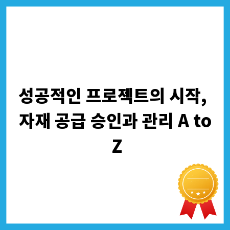 성공적인 프로젝트의 시작, 자재 공급 승인과 관리 A to Z
