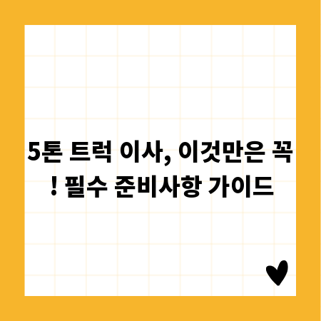5톤 트럭 이사, 이것만은 꼭! 필수 준비사항 가이드