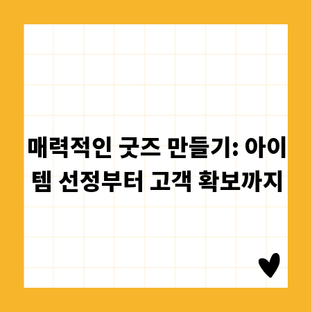 매력적인 굿즈 만들기: 아이템 선정부터 고객 확보까지