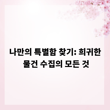나만의 특별함 찾기: 희귀한 물건 수집의 모든 것