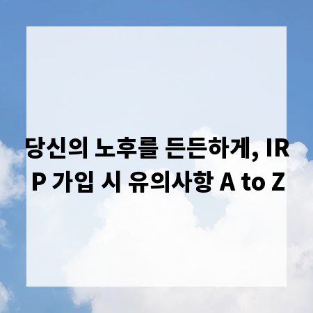 당신의 노후를 든든하게, IRP 가입 시 유의사항 A to Z