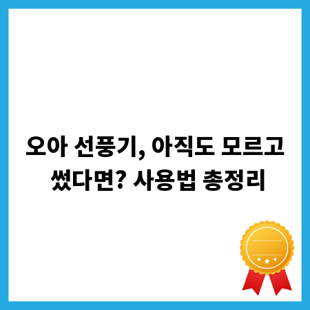 오아 선풍기, 아직도 모르고 썼다면? 사용법 총정리