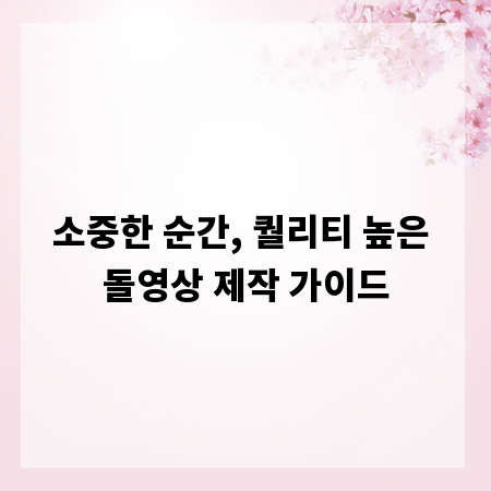 소중한 순간, 퀄리티 높은 돌영상 제작 가이드