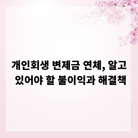 개인회생 변제금 연체, 알고 있어야 할 불이익과 해결책