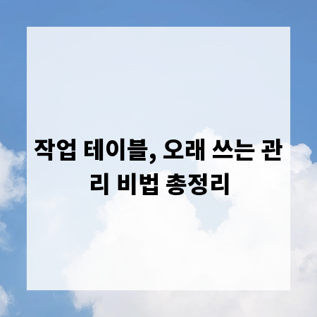 작업 테이블, 오래 쓰는 관리 비법 총정리