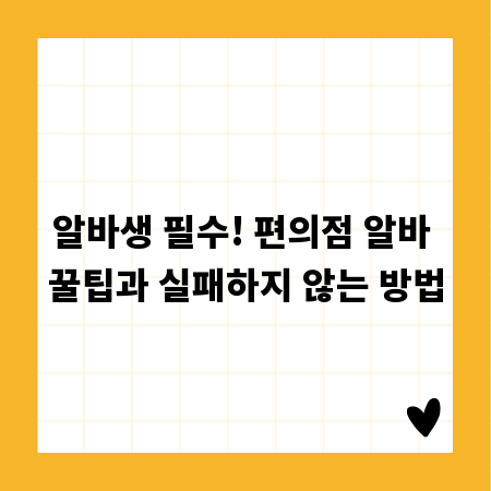 알바생 필수! 편의점 알바 꿀팁과 실패하지 않는 방법