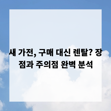 새 가전, 구매 대신 렌탈? 장점과 주의점 완벽 분석