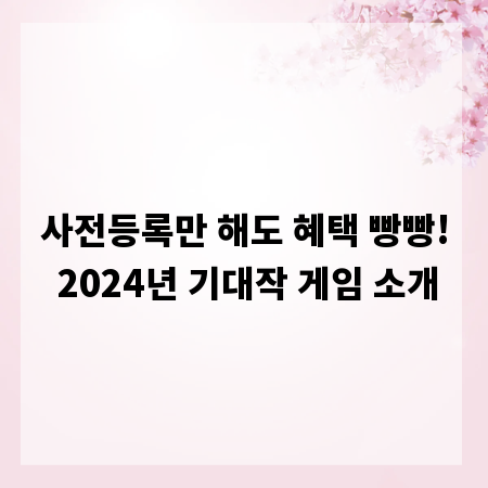 사전등록만 해도 혜택 빵빵! 2024년 기대작 게임 소개