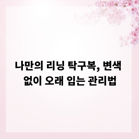 나만의 리닝 탁구복, 변색 없이 오래 입는 관리법