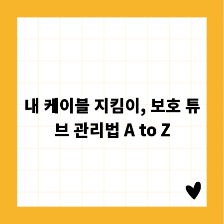 내 케이블 지킴이, 보호 튜브 관리법 A to Z