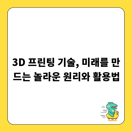 3D 프린팅 기술, 미래를 만드는 놀라운 원리와 활용법