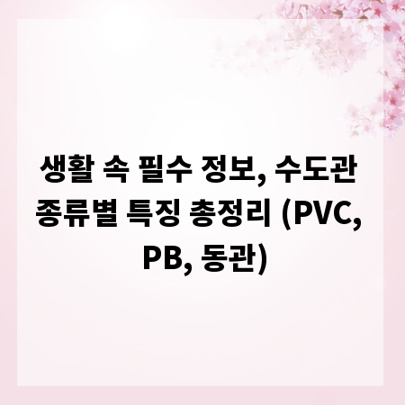 생활 속 필수 정보, 수도관 종류별 특징 총정리 (PVC, PB, 동관)
