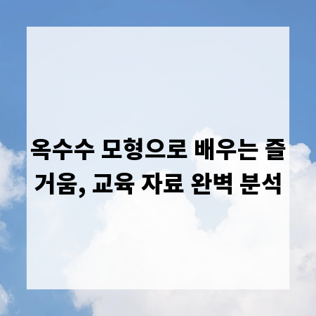 옥수수 모형으로 배우는 즐거움, 교육 자료 완벽 분석
