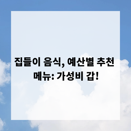 집들이 음식, 예산별 추천 메뉴: 가성비 갑!
