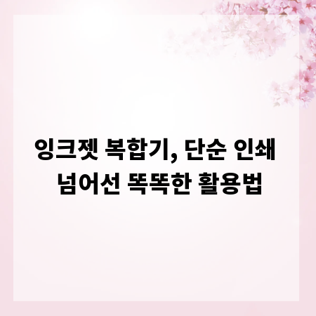 잉크젯 복합기, 단순 인쇄 넘어선 똑똑한 활용법