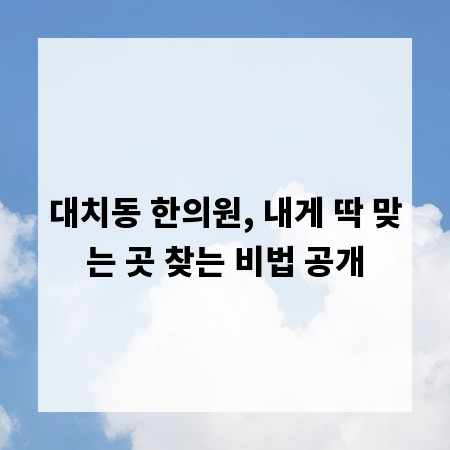 대치동 한의원, 내게 딱 맞는 곳 찾는 비법 공개