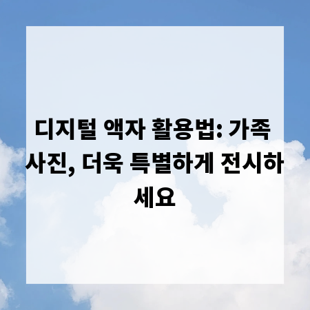 디지털 액자 활용법: 가족 사진, 더욱 특별하게 전시하세요