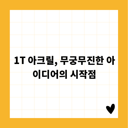 1T 아크릴, 무궁무진한 아이디어의 시작점