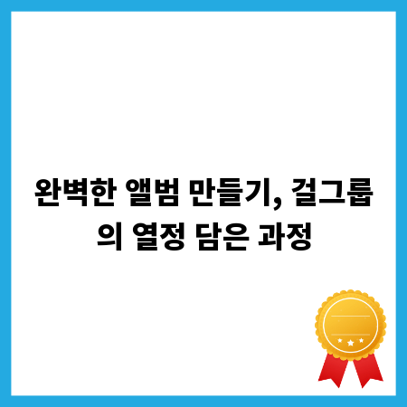 완벽한 앨범 만들기, 걸그룹의 열정 담은 과정