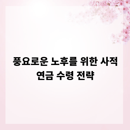 풍요로운 노후를 위한 사적연금 수령 전략