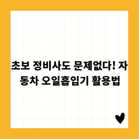 초보 정비사도 문제없다! 자동차 오일흡입기 활용법