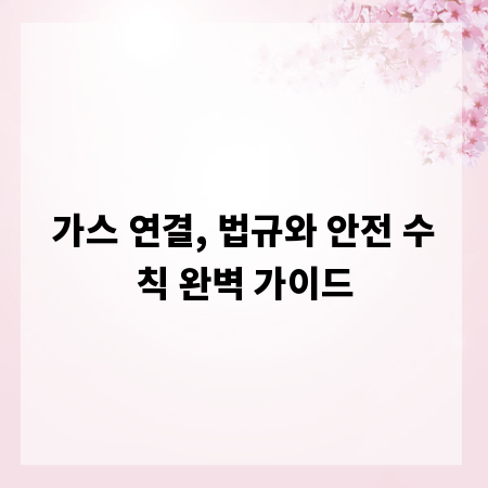 가스 연결, 법규와 안전 수칙 완벽 가이드