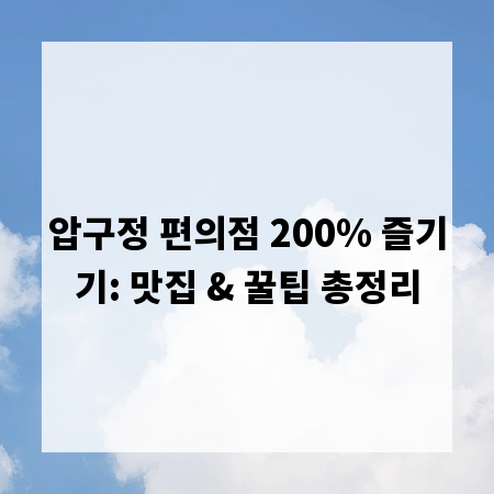압구정 편의점 200% 즐기기: 맛집 & 꿀팁 총정리