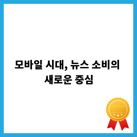 모바일 시대, 뉴스 소비의 새로운 중심