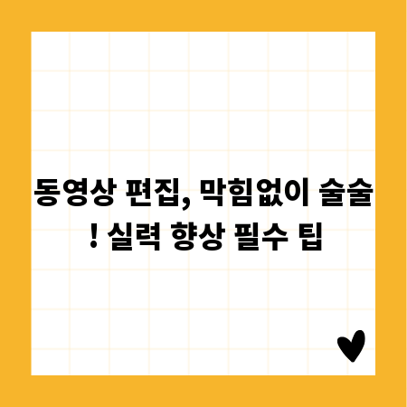 동영상 편집, 막힘없이 술술! 실력 향상 필수 팁