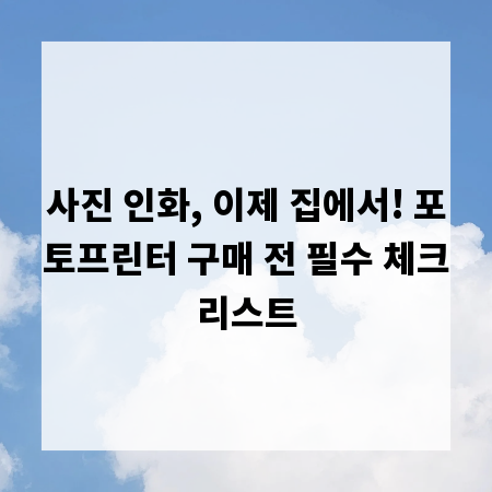 사진 인화, 이제 집에서! 포토프린터 구매 전 필수 체크리스트