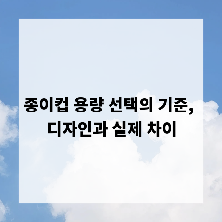 종이컵 용량 선택의 기준, 디자인과 실제 차이