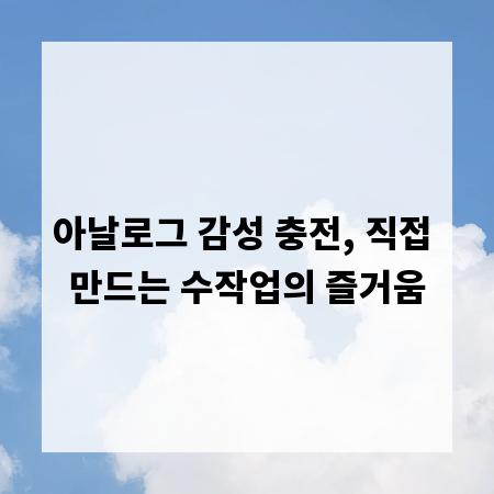 아날로그 감성 충전, 직접 만드는 수작업의 즐거움