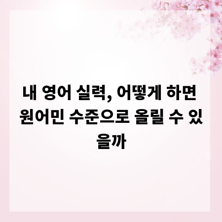 내 영어 실력, 어떻게 하면 원어민 수준으로 올릴 수 있을까