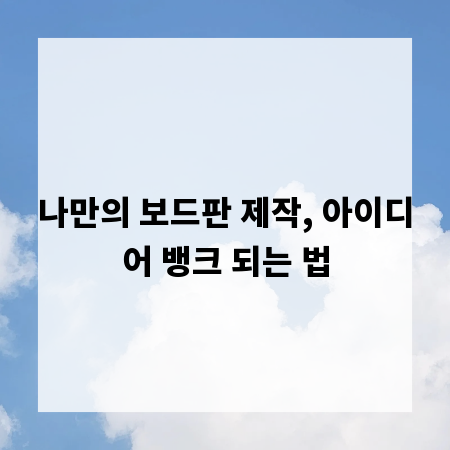 나만의 보드판 제작, 아이디어 뱅크 되는 법