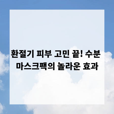 환절기 피부 고민 끝! 수분 마스크팩의 놀라운 효과