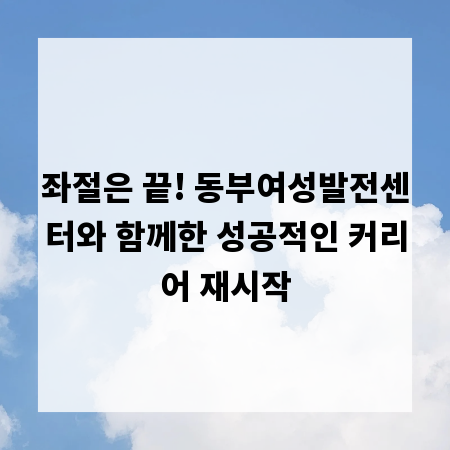 좌절은 끝! 동부여성발전센터와 함께한 성공적인 커리어 재시작