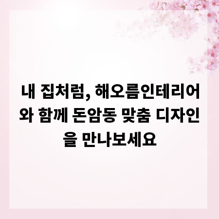 내 집처럼, 해오름인테리어와 함께 돈암동 맞춤 디자인을 만나보세요