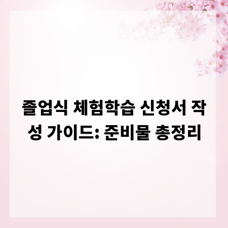졸업식 체험학습 신청서 작성 가이드: 준비물 총정리