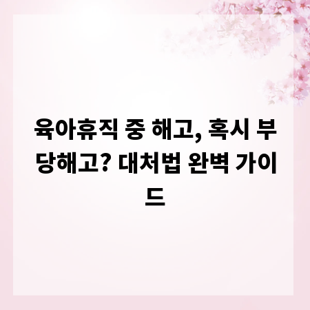 육아휴직 중 해고, 혹시 부당해고? 대처법 완벽 가이드