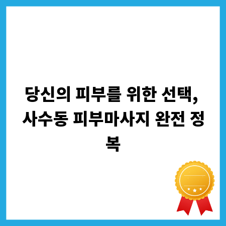 당신의 피부를 위한 선택, 사수동 피부마사지 완전 정복