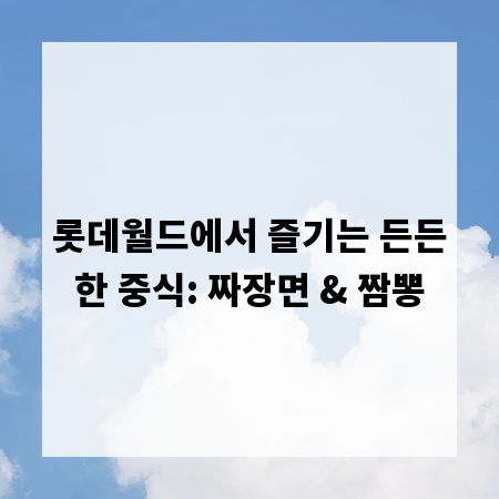 롯데월드에서 즐기는 든든한 중식: 짜장면 & 짬뽕