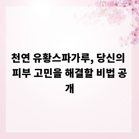 천연 유황스파가루, 당신의 피부 고민을 해결할 비법 공개