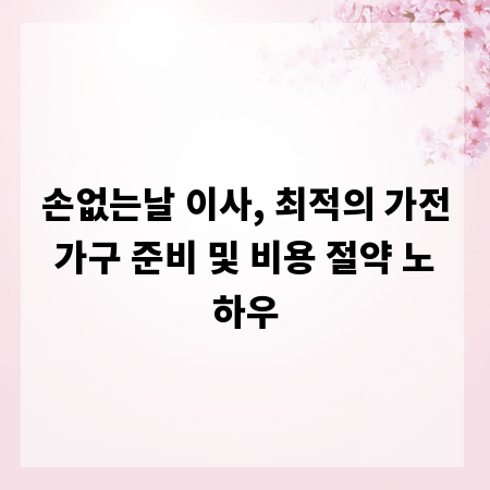 손없는날 이사, 최적의 가전가구 준비 및 비용 절약 노하우