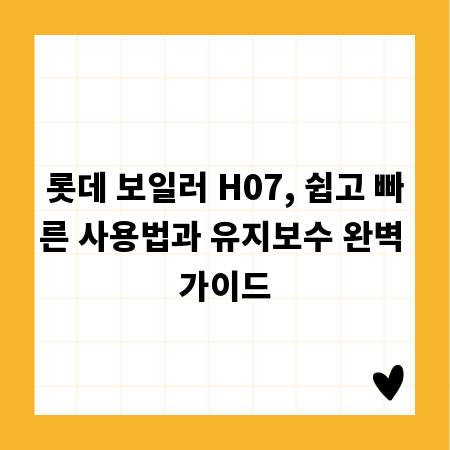 롯데 보일러 H07, 쉽고 빠른 사용법과 유지보수 완벽 가이드