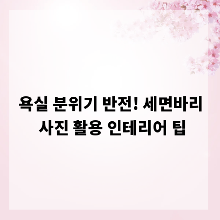 욕실 분위기 반전! 세면바리 사진 활용 인테리어 팁