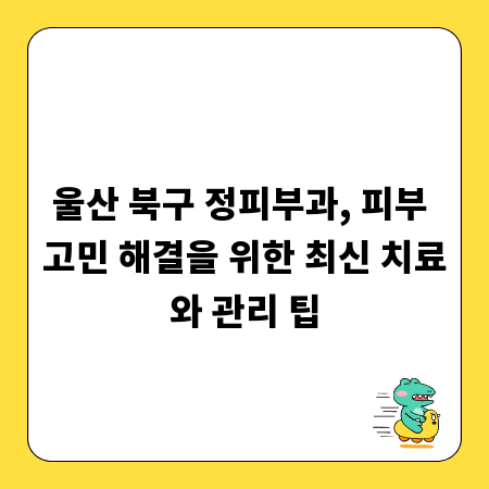 울산 북구 정피부과, 피부 고민 해결을 위한 최신 치료와 관리 팁