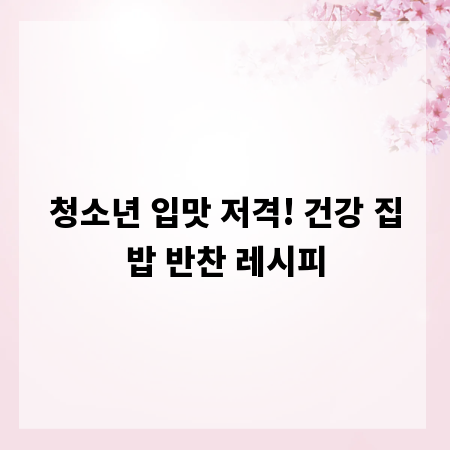 청소년 입맛 저격! 건강 집밥 반찬 레시피